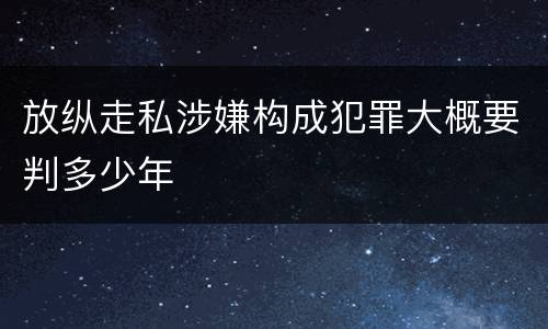 放纵走私涉嫌构成犯罪大概要判多少年