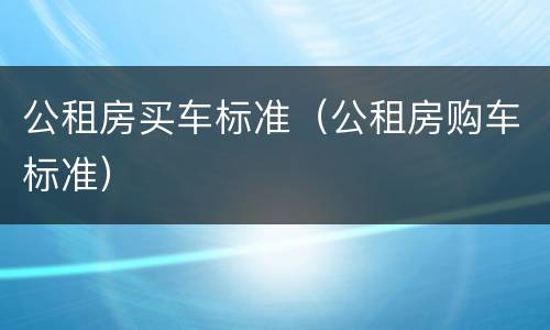 公租房买车标准（公租房购车标准）