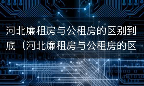 河北廉租房与公租房的区别到底（河北廉租房与公租房的区别到底在哪）