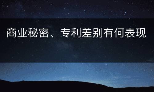 商业秘密、专利差别有何表现