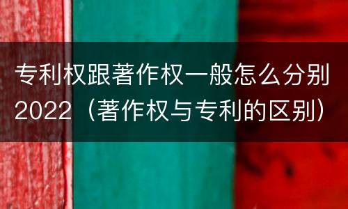 专利权跟著作权一般怎么分别2022（著作权与专利的区别）