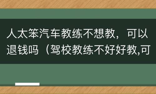 人太笨汽车教练不想教，可以退钱吗（驾校教练不好好教,可以退钱吗）