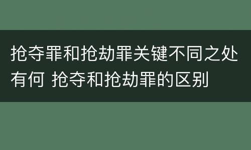 抢夺罪和抢劫罪关键不同之处有何 抢夺和抢劫罪的区别