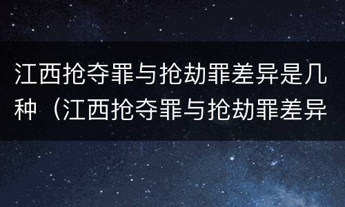 江西抢夺罪与抢劫罪差异是几种（江西抢夺罪与抢劫罪差异是几种类型）