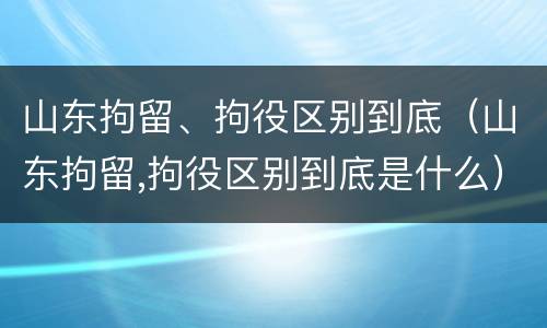 山东拘留、拘役区别到底（山东拘留,拘役区别到底是什么）