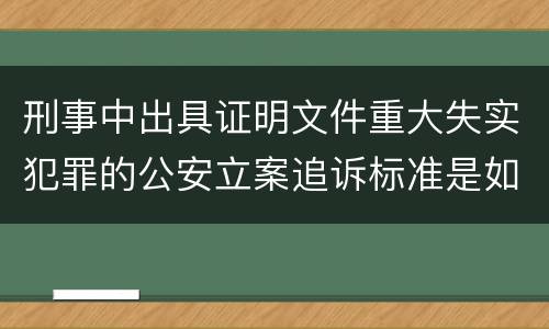 刑事中出具证明文件重大失实犯罪的公安立案追诉标准是如何规定