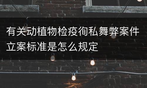 有关动植物检疫徇私舞弊案件立案标准是怎么规定