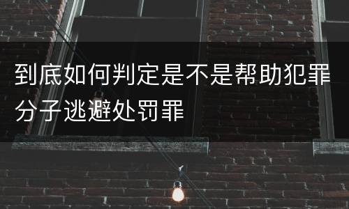 到底如何判定是不是帮助犯罪分子逃避处罚罪