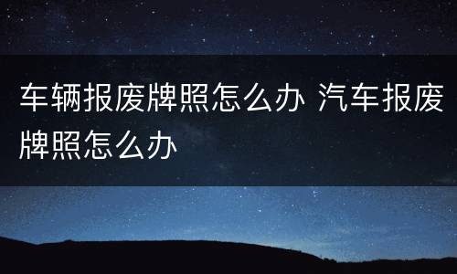 车辆报废牌照怎么办 汽车报废牌照怎么办