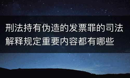 刑法持有伪造的发票罪的司法解释规定重要内容都有哪些