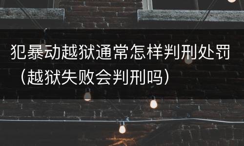 犯暴动越狱通常怎样判刑处罚（越狱失败会判刑吗）