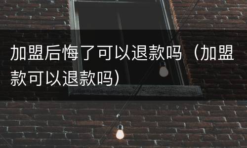 加盟后悔了可以退款吗（加盟款可以退款吗）