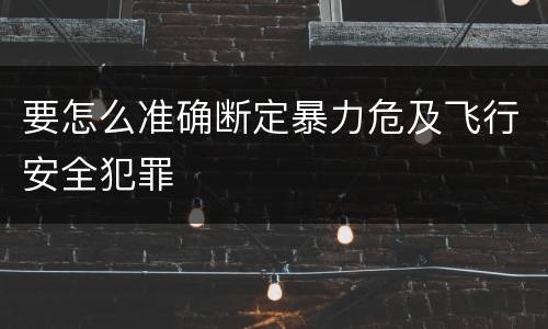 要怎么准确断定暴力危及飞行安全犯罪