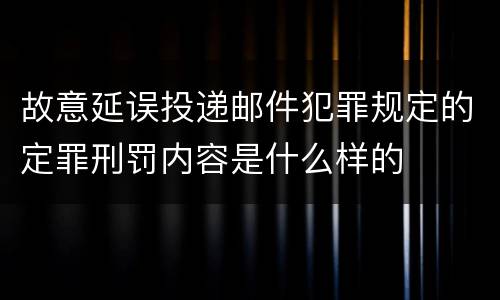 故意延误投递邮件犯罪规定的定罪刑罚内容是什么样的