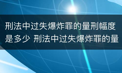 刑法中过失爆炸罪的量刑幅度是多少 刑法中过失爆炸罪的量刑幅度是多少