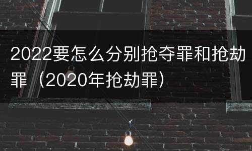 2022要怎么分别抢夺罪和抢劫罪（2020年抢劫罪）