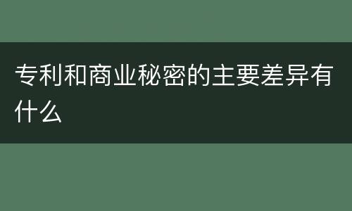 专利和商业秘密的主要差异有什么