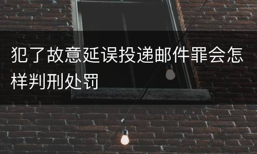 犯了故意延误投递邮件罪会怎样判刑处罚