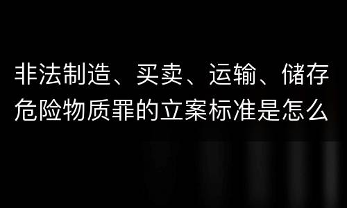 非法制造、买卖、运输、储存危险物质罪的立案标准是怎么样的