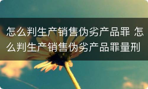 怎么判生产销售伪劣产品罪 怎么判生产销售伪劣产品罪量刑标准