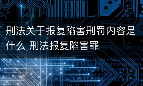 刑法关于报复陷害刑罚内容是什么 刑法报复陷害罪