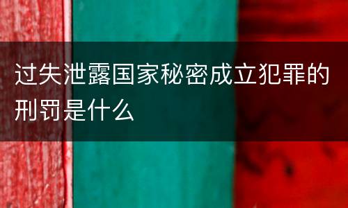过失泄露国家秘密成立犯罪的刑罚是什么