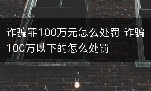 诈骗罪100万元怎么处罚 诈骗100万以下的怎么处罚