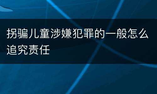 拐骗儿童涉嫌犯罪的一般怎么追究责任