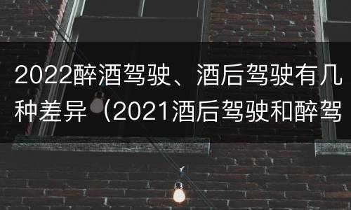 2022醉酒驾驶、酒后驾驶有几种差异（2021酒后驾驶和醉驾的区别）