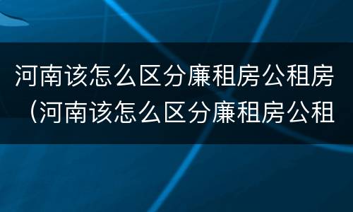 河南该怎么区分廉租房公租房（河南该怎么区分廉租房公租房呢）