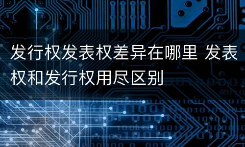 发行权发表权差异在哪里 发表权和发行权用尽区别