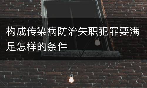 构成传染病防治失职犯罪要满足怎样的条件