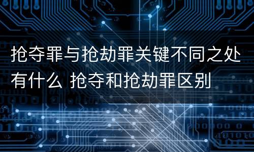 抢夺罪与抢劫罪关键不同之处有什么 抢夺和抢劫罪区别
