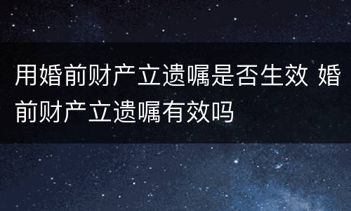 用婚前财产立遗嘱是否生效 婚前财产立遗嘱有效吗