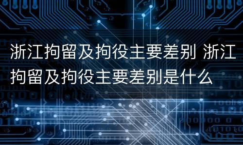 浙江拘留及拘役主要差别 浙江拘留及拘役主要差别是什么