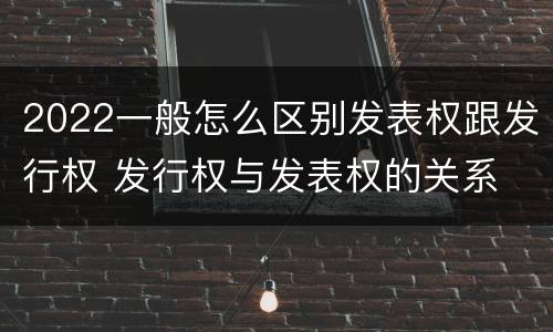 2022一般怎么区别发表权跟发行权 发行权与发表权的关系