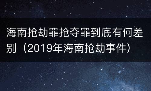 海南抢劫罪抢夺罪到底有何差别（2019年海南抢劫事件）