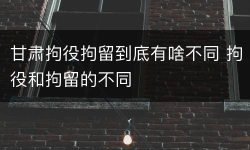 甘肃拘役拘留到底有啥不同 拘役和拘留的不同