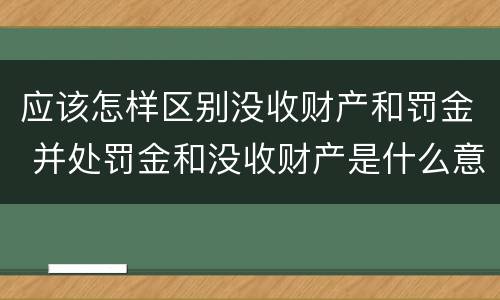 应该怎样区别没收财产和罚金 并处罚金和没收财产是什么意思