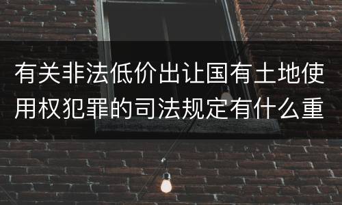 有关非法低价出让国有土地使用权犯罪的司法规定有什么重要内容