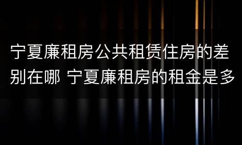 宁夏廉租房公共租赁住房的差别在哪 宁夏廉租房的租金是多少钱