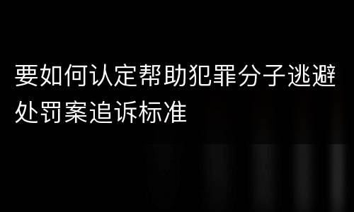 要如何认定帮助犯罪分子逃避处罚案追诉标准