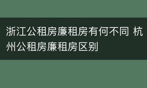 浙江公租房廉租房有何不同 杭州公租房廉租房区别