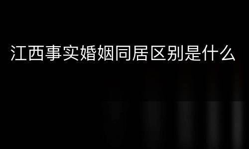 江西事实婚姻同居区别是什么