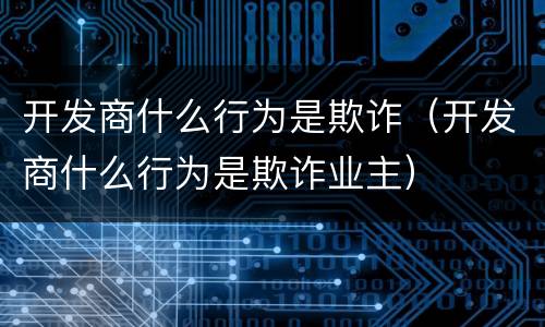 开发商什么行为是欺诈（开发商什么行为是欺诈业主）