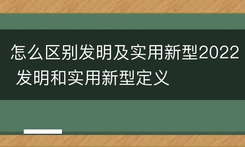 怎么区别发明及实用新型2022 发明和实用新型定义