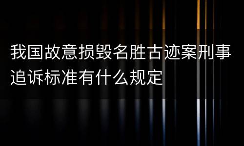 我国故意损毁名胜古迹案刑事追诉标准有什么规定