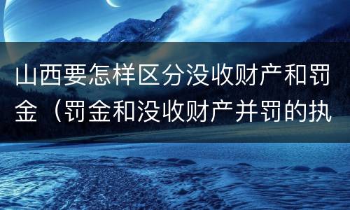 山西要怎样区分没收财产和罚金（罚金和没收财产并罚的执行顺序）
