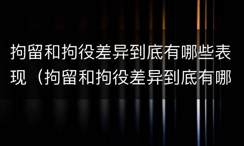 拘留和拘役差异到底有哪些表现（拘留和拘役差异到底有哪些表现形式）