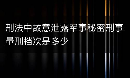 刑法中故意泄露军事秘密刑事量刑档次是多少